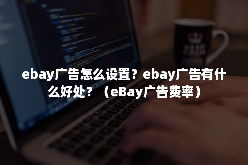 ebay广告怎么设置？ebay广告有什么好处？（eBay广告费率）