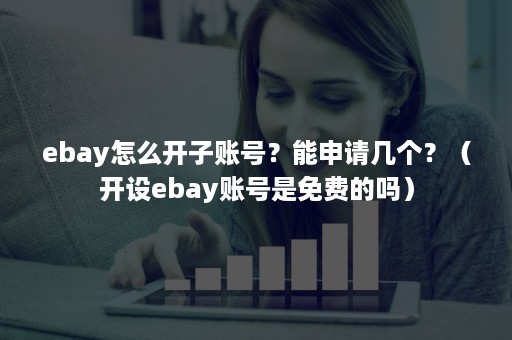 ebay怎么开子账号？能申请几个？（开设ebay账号是免费的吗）