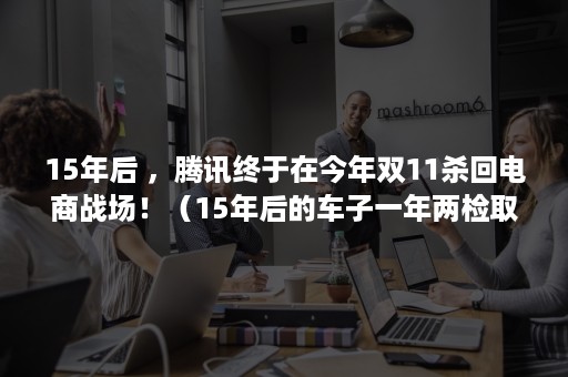 15年后 ，腾讯终于在今年双11杀回电商战场！（15年后的车子一年两检取消了吗）