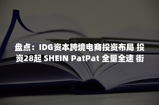 盘点：IDG资本跨境电商投资布局 投资28起 SHEIN PatPat 全量全速 街蜜 致欧科技在列（idg资本投资案例）