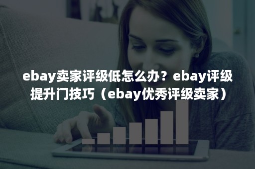 ebay卖家评级低怎么办？ebay评级提升门技巧（ebay优秀评级卖家）