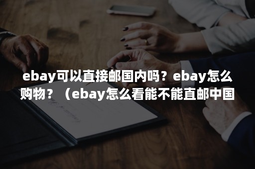 ebay可以直接邮国内吗？ebay怎么购物？（ebay怎么看能不能直邮中国）