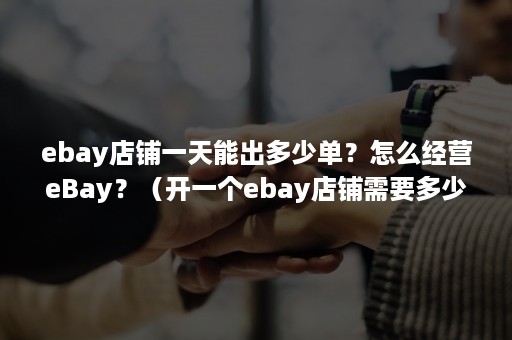 ebay店铺一天能出多少单？怎么经营eBay？（开一个ebay店铺需要多少钱）