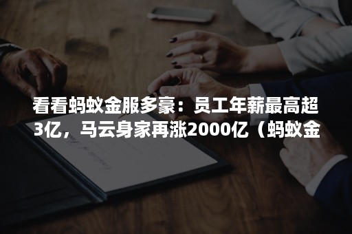 看看蚂蚁金服多豪：员工年薪最高超3亿，马云身家再涨2000亿（蚂蚁金服高管年薪）