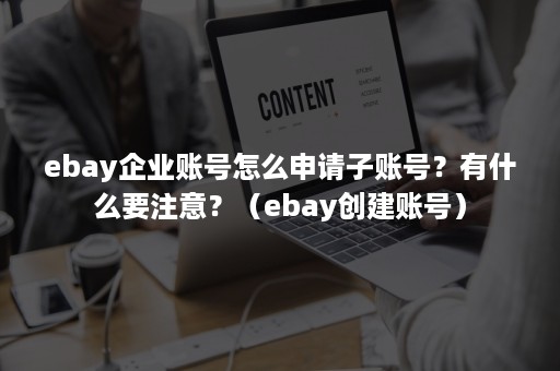 ebay企业账号怎么申请子账号？有什么要注意？（ebay创建账号）