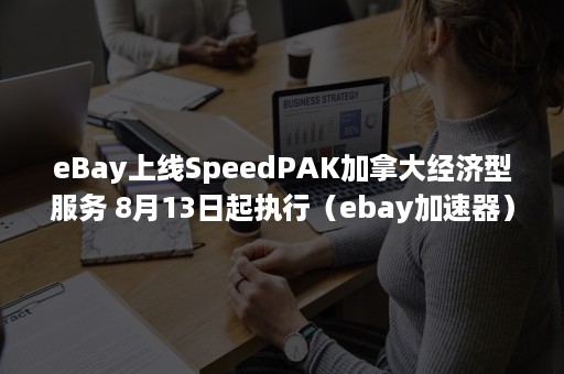 eBay上线SpeedPAK加拿大经济型服务 8月13日起执行（ebay加速器）