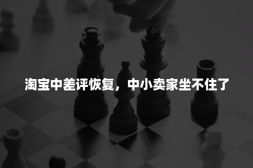 淘宝中差评恢复，中小卖家坐不住了