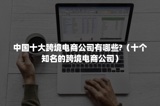 中国十大跨境电商公司有哪些?（十个知名的跨境电商公司）