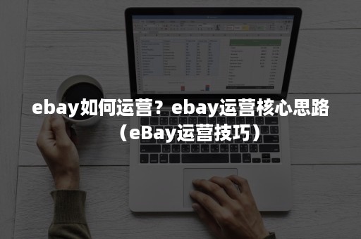 ebay如何运营？ebay运营核心思路（eBay运营技巧）
