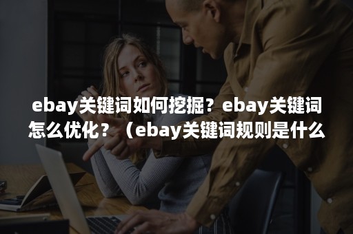 ebay关键词如何挖掘？ebay关键词怎么优化？（ebay关键词规则是什么）