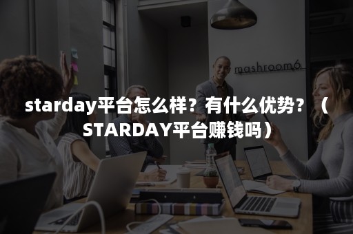 starday平台怎么样？有什么优势？（STARDAY平台赚钱吗）
