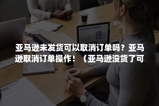 亚马逊未发货可以取消订单吗？亚马逊取消订单操作！（亚马逊没货了可以让买家取消订单吗）