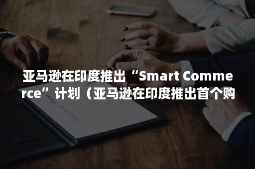 亚马逊在印度推出“Smart Commerce”计划（亚马逊在印度推出首个购物网站）