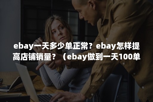 ebay一天多少单正常？ebay怎样提高店铺销量？（ebay做到一天100单）