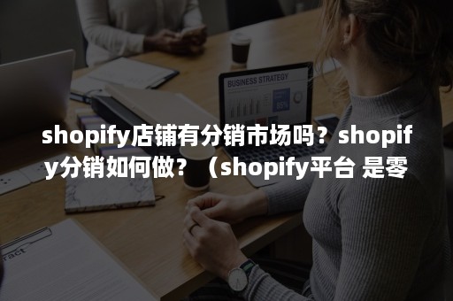 shopify店铺有分销市场吗？shopify分销如何做？（shopify平台 是零售吗）