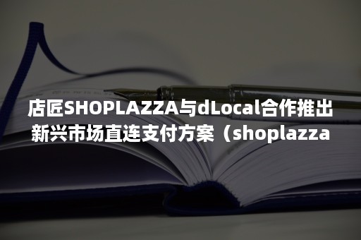 店匠SHOPLAZZA与dLocal合作推出新兴市场直连支付方案（shoplazza店匠科技）