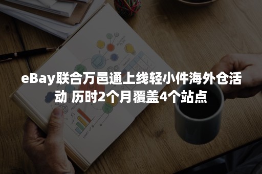 eBay联合万邑通上线轻小件海外仓活动 历时2个月覆盖4个站点