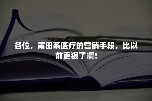 各位，莆田系医疗的营销手段，比以前更狠了啊！