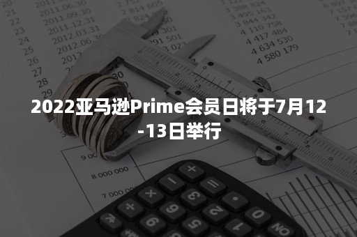 2022亚马逊Prime会员日将于7月12-13日举行