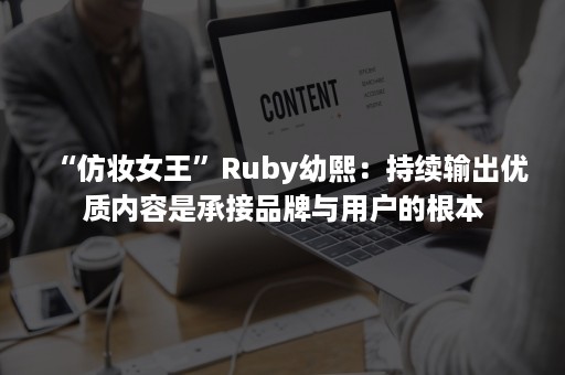 “仿妆女王”Ruby幼熙：持续输出优质内容是承接品牌与用户的根本