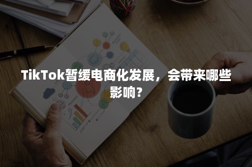 TikTok暂缓电商化发展，会带来哪些影响？