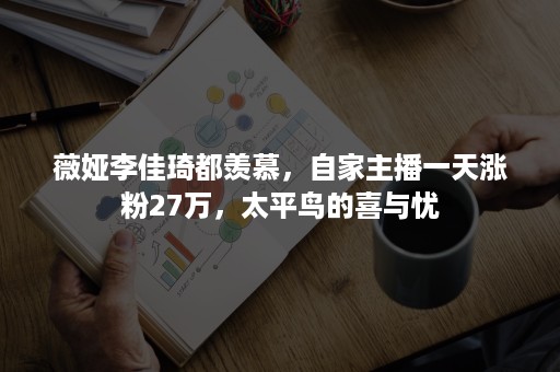 薇娅李佳琦都羡慕，自家主播一天涨粉27万，太平鸟的喜与忧