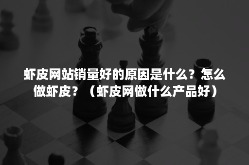 虾皮网站销量好的原因是什么？怎么做虾皮？（虾皮网做什么产品好）