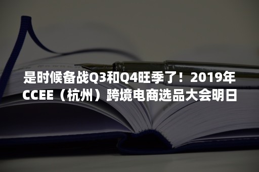 是时候备战Q3和Q4旺季了！2019年CCEE（杭州）跨境电商选品大会明日开启