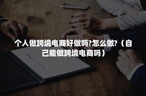 个人做跨境电商好做吗?怎么做?（自己能做跨境电商吗）