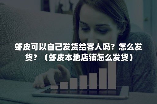 虾皮可以自己发货给客人吗？怎么发货？（虾皮本地店铺怎么发货）