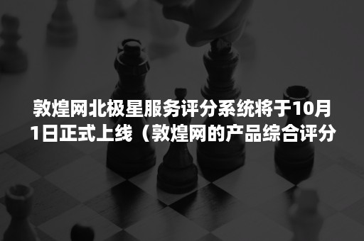 敦煌网北极星服务评分系统将于10月1日正式上线（敦煌网的产品综合评分,平台平均分是多少）