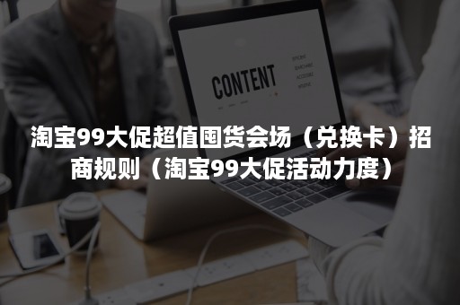 淘宝99大促超值囤货会场（兑换卡）招商规则（淘宝99大促活动力度）