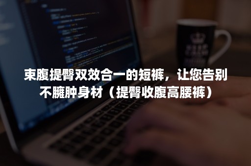 束腹提臀双效合一的短裤，让您告别不臃肿身材（提臀收腹高腰裤）