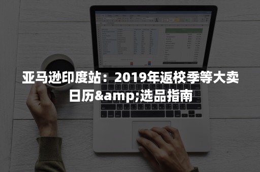 亚马逊印度站：2019年返校季等大卖日历&选品指南