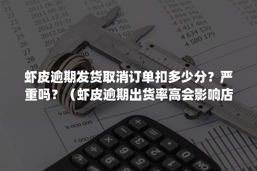 虾皮逾期发货取消订单扣多少分？严重吗？（虾皮逾期出货率高会影响店铺吗）