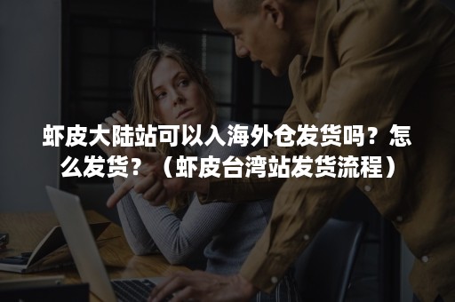 虾皮大陆站可以入海外仓发货吗？怎么发货？（虾皮台湾站发货流程）