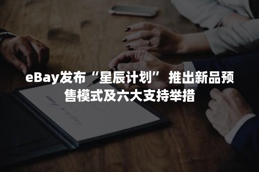 eBay发布“星辰计划” 推出新品预售模式及六大支持举措