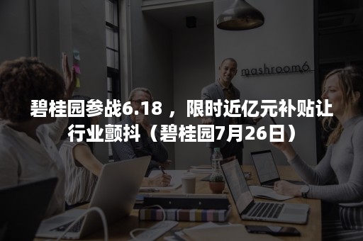 碧桂园参战6.18 ，限时近亿元补贴让行业颤抖（碧桂园7月26日）