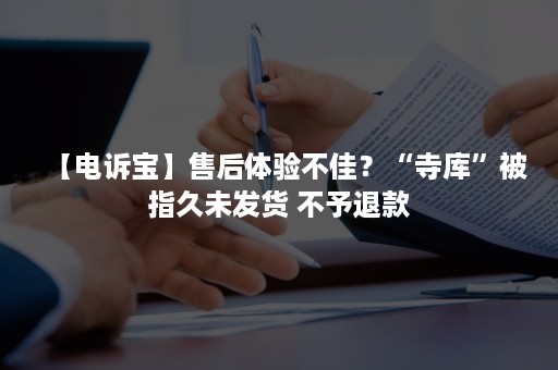 【电诉宝】售后体验不佳？“寺库”被指久未发货 不予退款