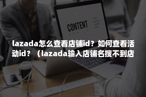 lazada怎么查看店铺id？如何查看活动id？（lazada输入店铺名搜不到店铺）