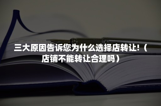 三大原因告诉您为什么选择店转让!（店铺不能转让合理吗）