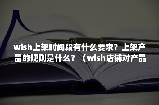 wish上架时间段有什么要求？上架产品的规则是什么？（wish店铺对产品数量有没有限制）