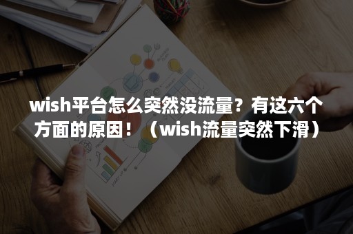 wish平台怎么突然没流量？有这六个方面的原因！（wish流量突然下滑）