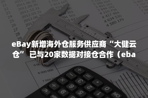 eBay新增海外仓服务供应商“大健云仓” 已与20家数据对接仓合作（ebay海外仓服务标准）