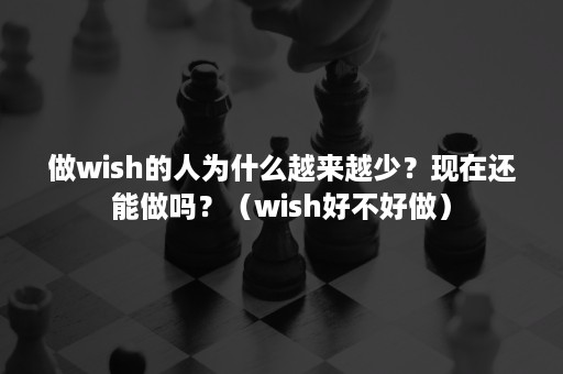 做wish的人为什么越来越少？现在还能做吗？（wish好不好做）