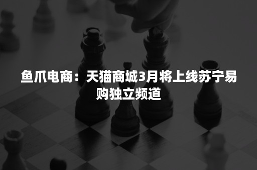 鱼爪电商：天猫商城3月将上线苏宁易购独立频道