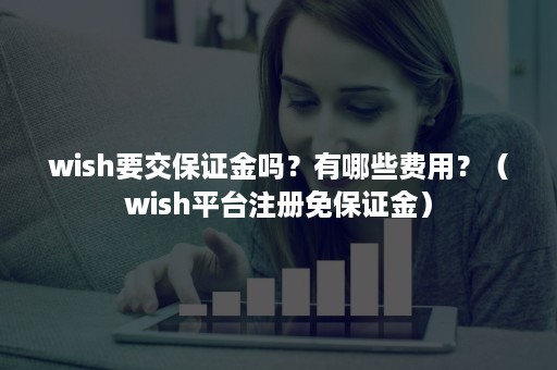 wish要交保证金吗？有哪些费用？（wish平台注册免保证金）