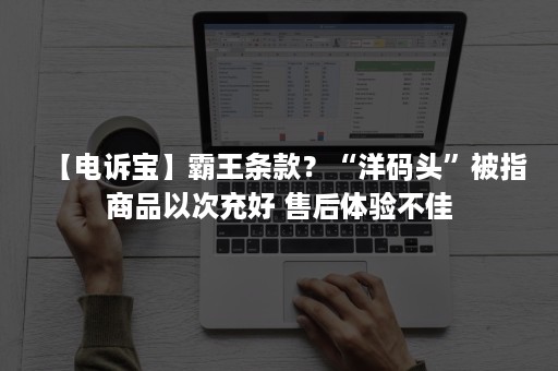 【电诉宝】霸王条款？“洋码头”被指商品以次充好 售后体验不佳