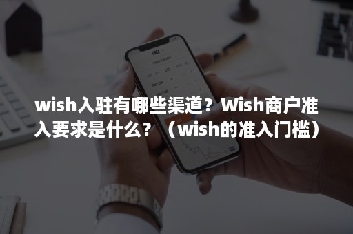 wish入驻有哪些渠道？Wish商户准入要求是什么？（wish的准入门槛）