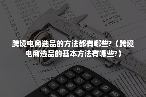 跨境电商选品的方法都有哪些?（跨境电商选品的基本方法有哪些?）